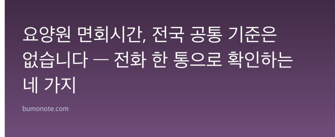 요양원 면회시간, 전국 공통 기준은 없습니다 — 전화 한 통으로 확인하는 네 가지