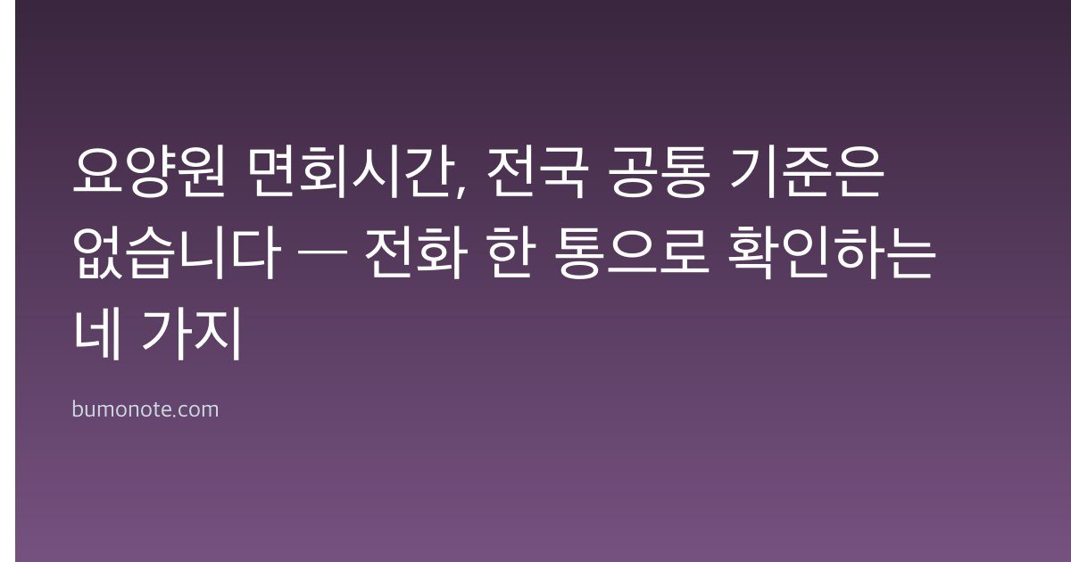 요양원 면회시간, 전국 공통 기준은 없습니다 — 전화 한 통으로 확인하는 네 가지