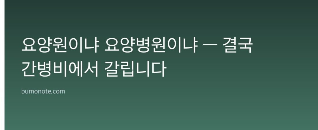 요양원이냐 요양병원이냐 — 결국 간병비에서 갈립니다