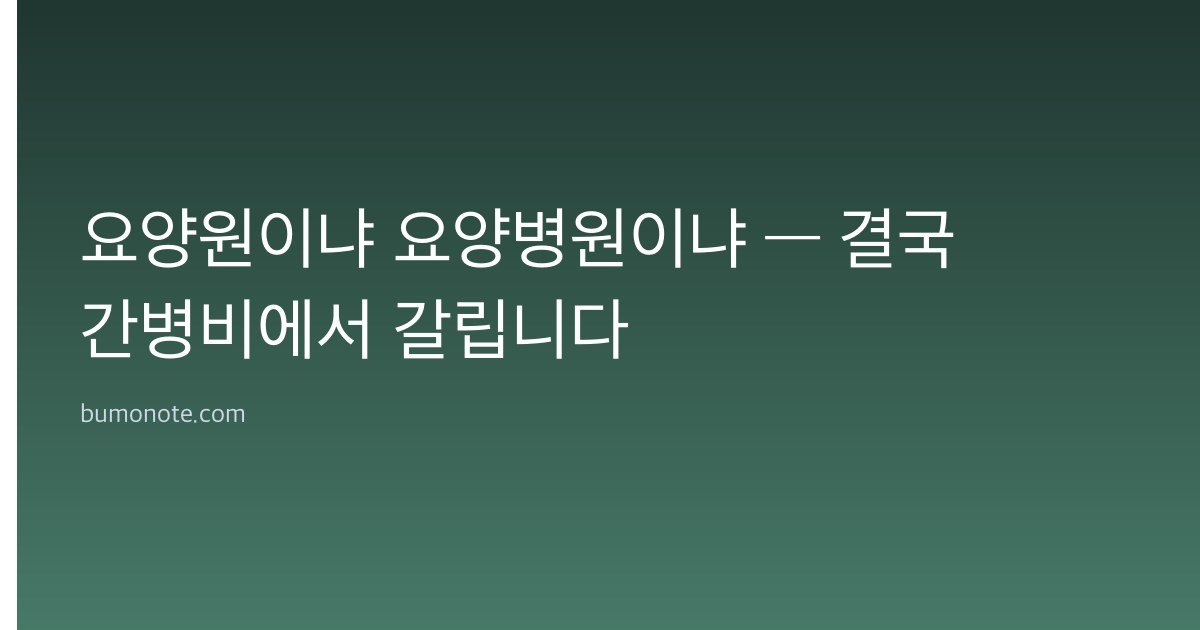 요양원이냐 요양병원이냐 — 결국 간병비에서 갈립니다