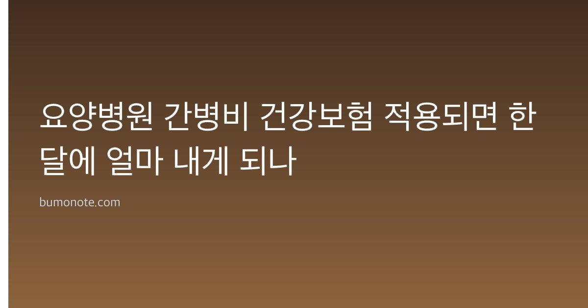 요양병원 간병비 건강보험 적용되면 한 달에 얼마 내게 되나