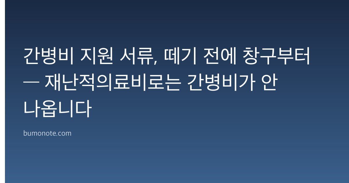 간병비 지원 서류, 떼기 전에 창구부터 — 재난적의료비로는 간병비가 안 나옵니다