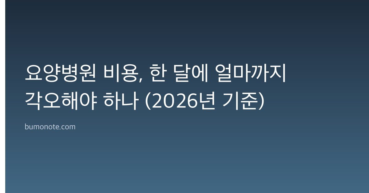 요양병원 비용, 한 달에 얼마까지 각오해야 하나 (2026년 기준)