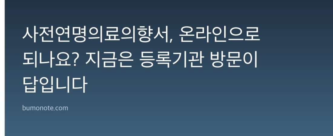 사전연명의료의향서, 온라인으로 되나요? 지금은 등록기관 방문이 답입니다