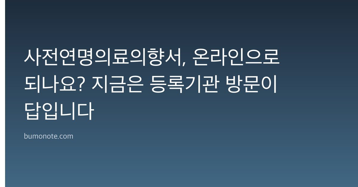 사전연명의료의향서, 온라인으로 되나요? 지금은 등록기관 방문이 답입니다