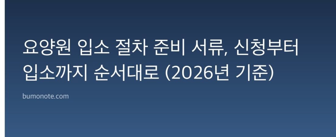 요양원 입소 절차 준비 서류, 신청부터 입소까지 순서대로 (2026년 기준)