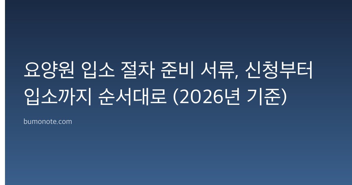 요양원 입소 절차 준비 서류, 신청부터 입소까지 순서대로 (2026년 기준)
