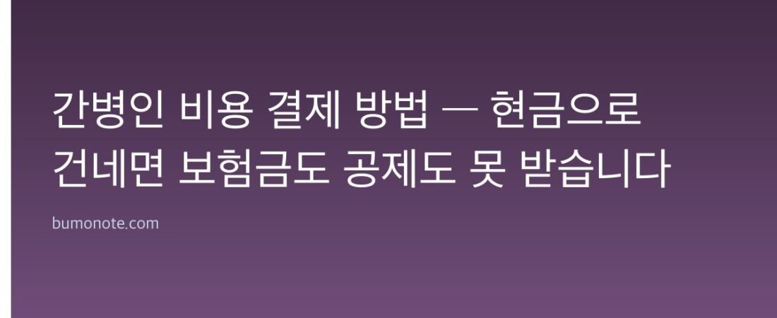 간병인 비용 결제 방법 — 현금으로 건네면 보험금도 공제도 못 받습니다