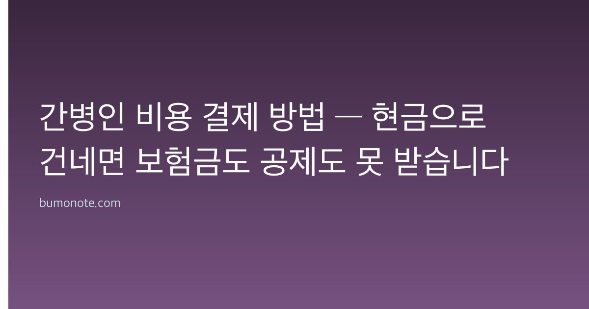간병인 비용 결제 방법 — 현금으로 건네면 보험금도 공제도 못 받습니다