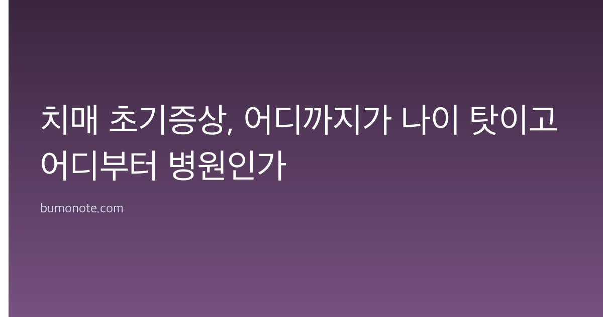 치매 초기증상, 어디까지가 나이 탓이고 어디부터 병원인가