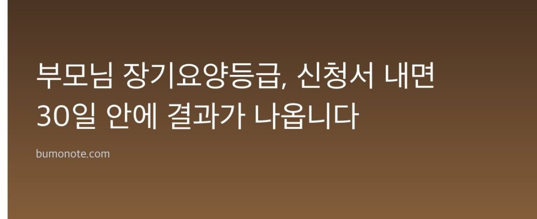 부모님 장기요양등급, 신청서 내면 30일 안에 결과가 나옵니다