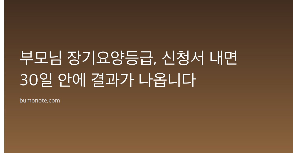 부모님 장기요양등급, 신청서 내면 30일 안에 결과가 나옵니다