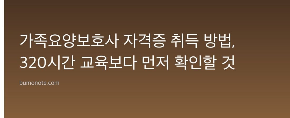 가족요양보호사 자격증 취득 방법, 320시간 교육보다 먼저 확인할 것